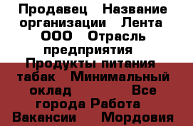 Продавец › Название организации ­ Лента, ООО › Отрасль предприятия ­ Продукты питания, табак › Минимальный оклад ­ 26 000 - Все города Работа » Вакансии   . Мордовия респ.